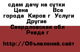 сдам дачу на сутки › Цена ­ 10 000 - Все города, Киров г. Услуги » Другие   . Свердловская обл.,Ревда г.